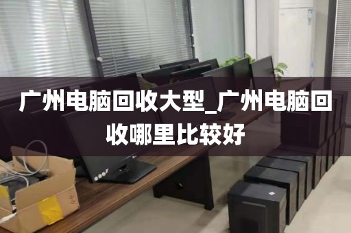 广州电脑回收大型_广州电脑回收哪里比较好