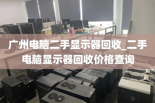 广州电脑二手显示器回收_二手电脑显示器回收价格查询