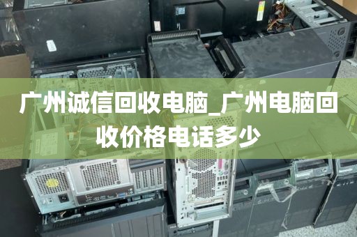 广州诚信回收电脑_广州电脑回收价格电话多少
