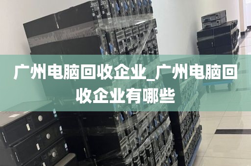 广州电脑回收企业_广州电脑回收企业有哪些