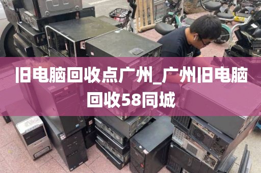 旧电脑回收点广州_广州旧电脑回收58同城