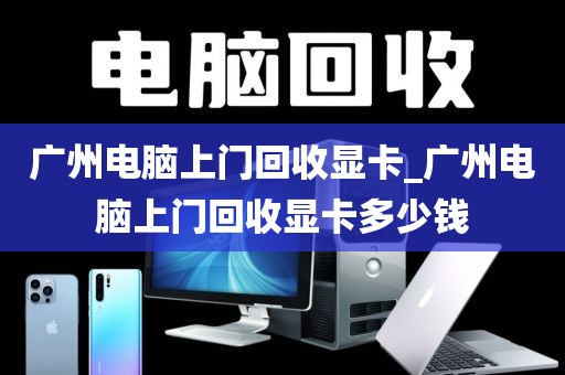 广州电脑上门回收显卡_广州电脑上门回收显卡多少钱