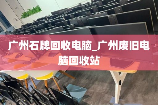 广州石牌回收电脑_广州废旧电脑回收站