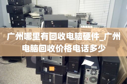 广州哪里有回收电脑硬件_广州电脑回收价格电话多少