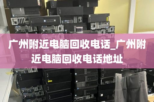 广州附近电脑回收电话_广州附近电脑回收电话地址