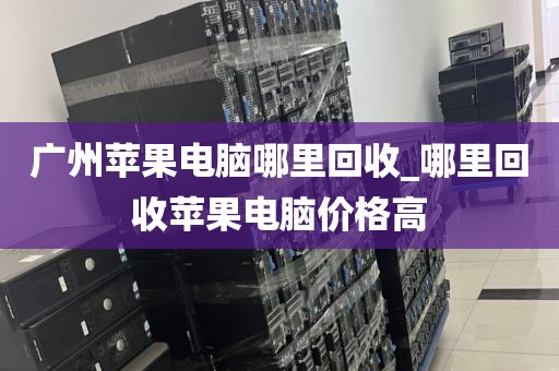 广州苹果电脑哪里回收_哪里回收苹果电脑价格高