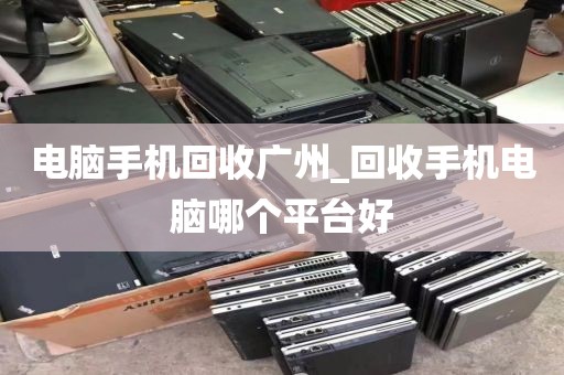 电脑手机回收广州_回收手机电脑哪个平台好