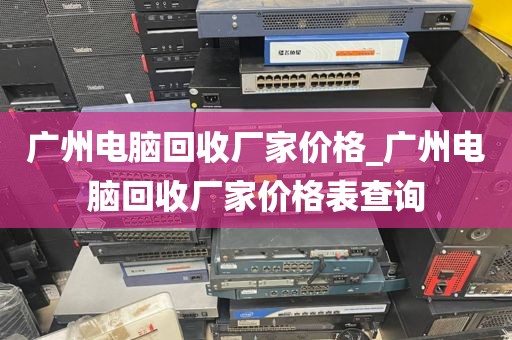 广州电脑回收厂家价格_广州电脑回收厂家价格表查询