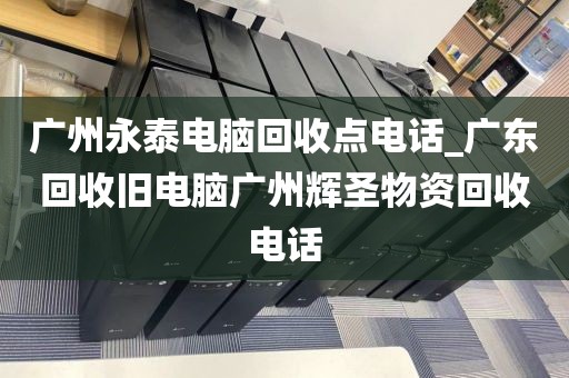 广州永泰电脑回收点电话_广东回收旧电脑广州辉圣物资回收电话