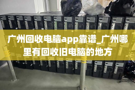 广州回收电脑app靠谱_广州哪里有回收旧电脑的地方