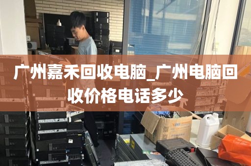 广州嘉禾回收电脑_广州电脑回收价格电话多少