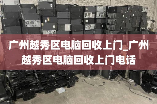广州越秀区电脑回收上门_广州越秀区电脑回收上门电话
