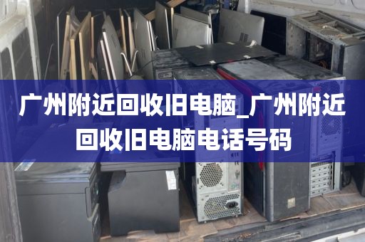 广州附近回收旧电脑_广州附近回收旧电脑电话号码