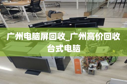广州电脑屏回收_广州高价回收台式电脑