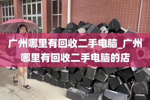 广州哪里有回收二手电脑_广州哪里有回收二手电脑的店