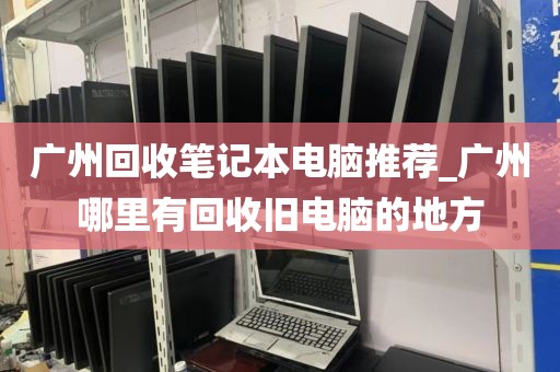 广州回收笔记本电脑推荐_广州哪里有回收旧电脑的地方