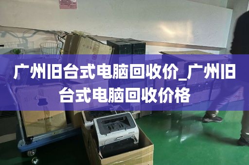 广州旧台式电脑回收价_广州旧台式电脑回收价格