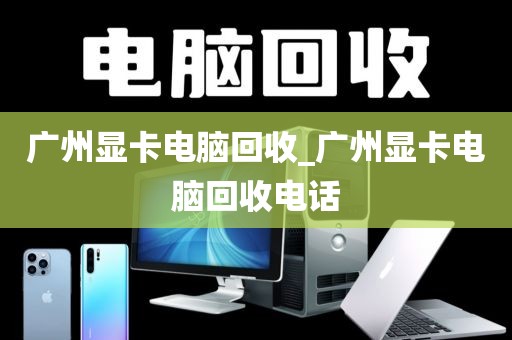广州显卡电脑回收_广州显卡电脑回收电话