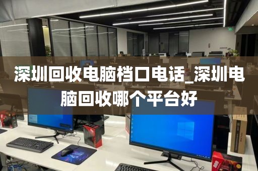 深圳回收电脑档口电话_深圳电脑回收哪个平台好