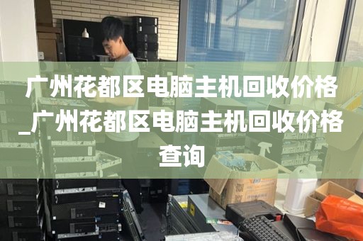 广州花都区电脑主机回收价格_广州花都区电脑主机回收价格查询