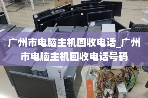 广州市电脑主机回收电话_广州市电脑主机回收电话号码