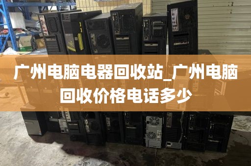 广州电脑电器回收站_广州电脑回收价格电话多少