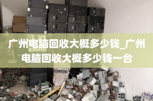 广州电脑回收大概多少钱_广州电脑回收大概多少钱一台