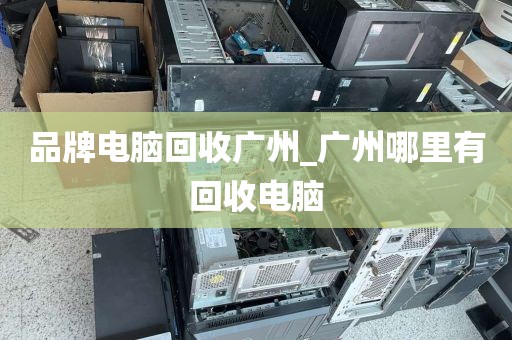 品牌电脑回收广州_广州哪里有回收电脑