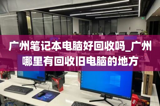 广州笔记本电脑好回收吗_广州哪里有回收旧电脑的地方