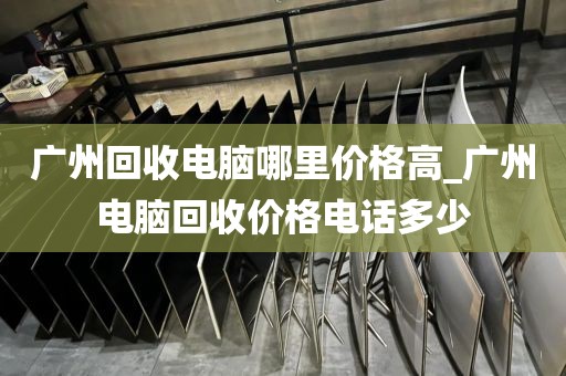 广州回收电脑哪里价格高_广州电脑回收价格电话多少