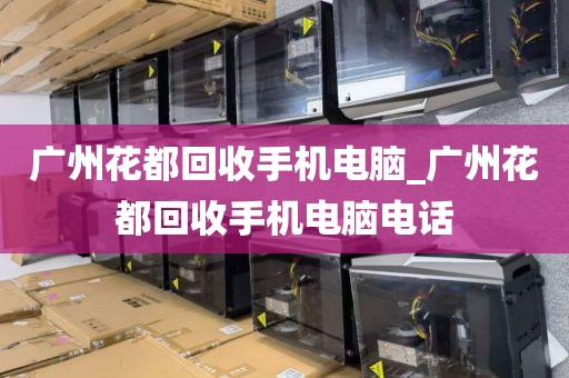广州花都回收手机电脑_广州花都回收手机电脑电话