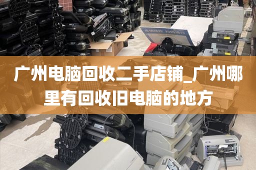 广州电脑回收二手店铺_广州哪里有回收旧电脑的地方
