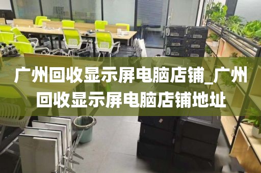 广州回收显示屏电脑店铺_广州回收显示屏电脑店铺地址