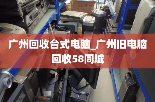 广州回收台式电脑_广州旧电脑回收58同城