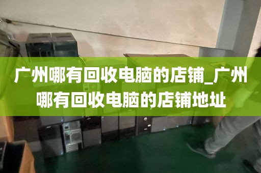 广州哪有回收电脑的店铺_广州哪有回收电脑的店铺地址