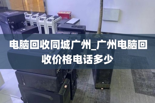电脑回收同城广州_广州电脑回收价格电话多少