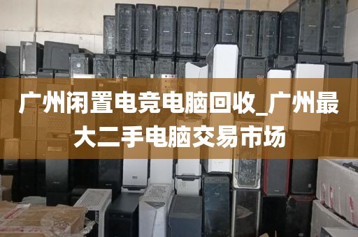 广州闲置电竞电脑回收_广州最大二手电脑交易市场