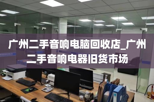 广州二手音响电脑回收店_广州二手音响电器旧货市场