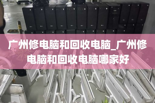 广州修电脑和回收电脑_广州修电脑和回收电脑哪家好