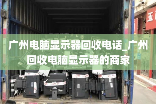 广州电脑显示器回收电话_广州回收电脑显示器的商家