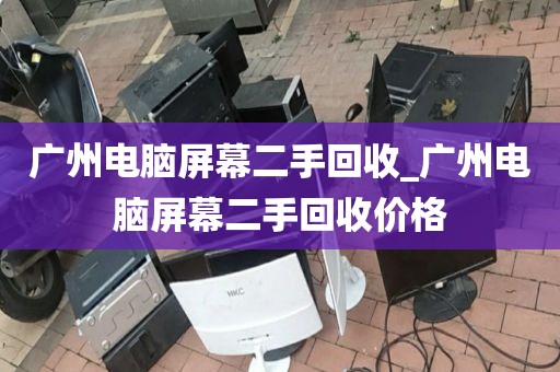 广州电脑屏幕二手回收_广州电脑屏幕二手回收价格