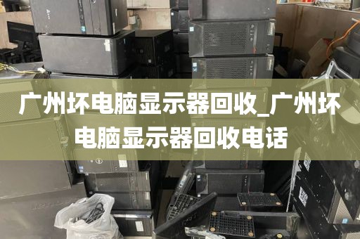 广州坏电脑显示器回收_广州坏电脑显示器回收电话