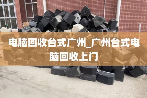 电脑回收台式广州_广州台式电脑回收上门