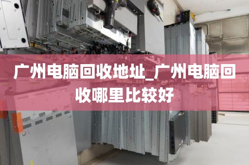 广州电脑回收地址_广州电脑回收哪里比较好