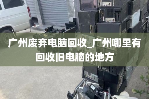 广州废弃电脑回收_广州哪里有回收旧电脑的地方