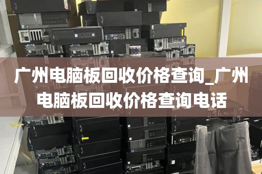 广州电脑板回收价格查询_广州电脑板回收价格查询电话