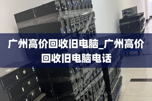 广州高价回收旧电脑_广州高价回收旧电脑电话
