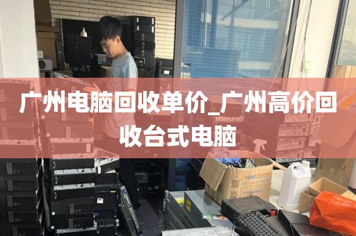 广州电脑回收单价_广州高价回收台式电脑