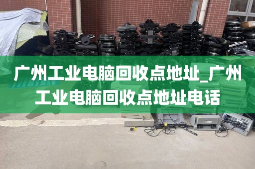广州工业电脑回收点地址_广州工业电脑回收点地址电话