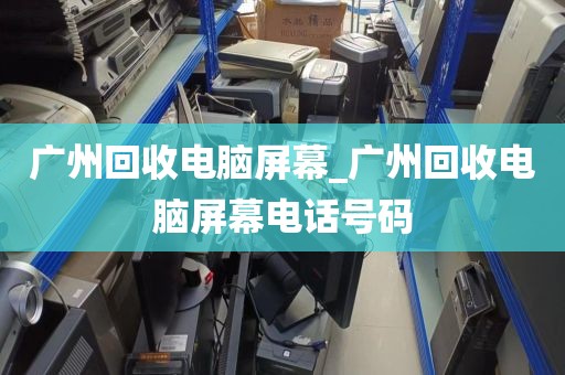 广州回收电脑屏幕_广州回收电脑屏幕电话号码